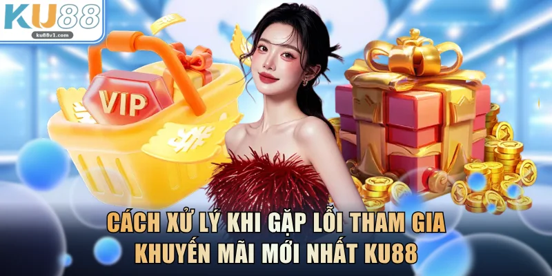 Cách xử lý khi gặp lỗi tham gia khuyến mãi mới nhất KU88