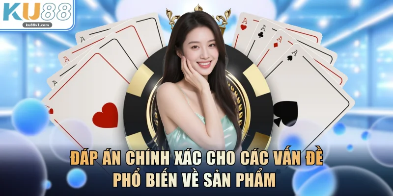 Đáp án chính xác cho các vấn đề phổ biến về sản phẩm 