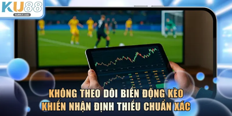 Không theo dõi biến động kèo khiến nhận định thiếu chuẩn xác