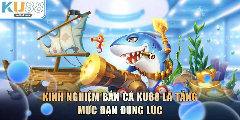 Kinh nghiệm bắn cá KU88 là tăng mức đạn đúng lúc