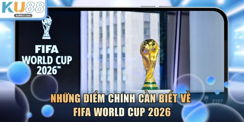 Những điểm chính cần biết về FIFA World Cup 2026