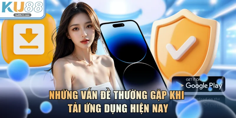 Những vấn đề thường gặp khi tải ứng dụng hiện nay