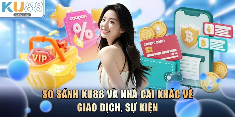 So sánh KU88 và nhà cái khác về giao dịch, sự kiện