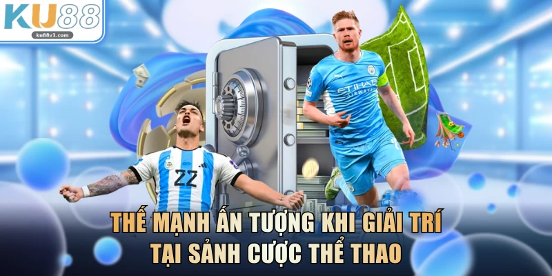 Thế mạnh ấn tượng khi giải trí tại sảnh cược thể thao