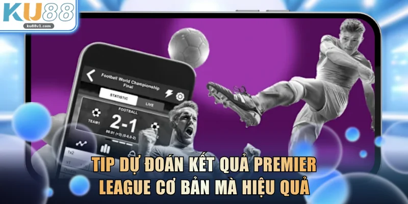 Tip dự đoán kết quả Premier League cơ bản mà hiệu quả