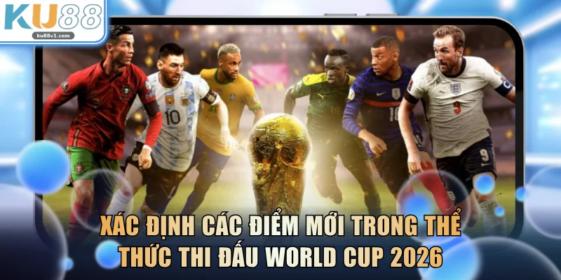 Xác định các điểm mới trong thể thức thi đấu World Cup 2026