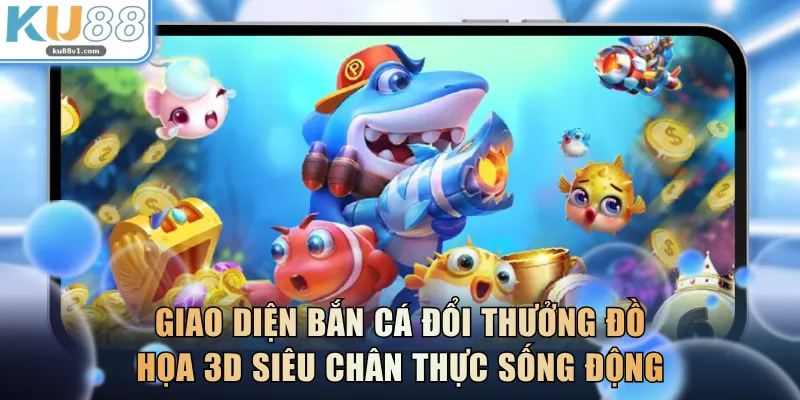 Giao diện bắn cá đổi thưởng đồ họa 3D siêu chân thực sống động