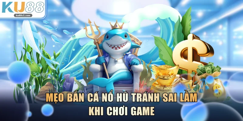 Mẹo bắn cá nổ hũ tránh sai lầm khi chơi game