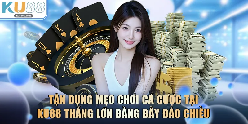 Tận dụng mẹo chơi cá cược tại KU88 thắng lớn bằng bẫy đảo chiều